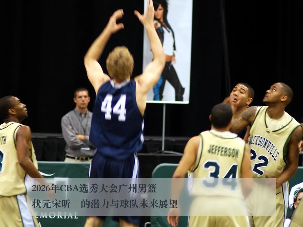 2026年CBA选秀大会广州男篮状元宋昕澔的潜力与球队未来展望