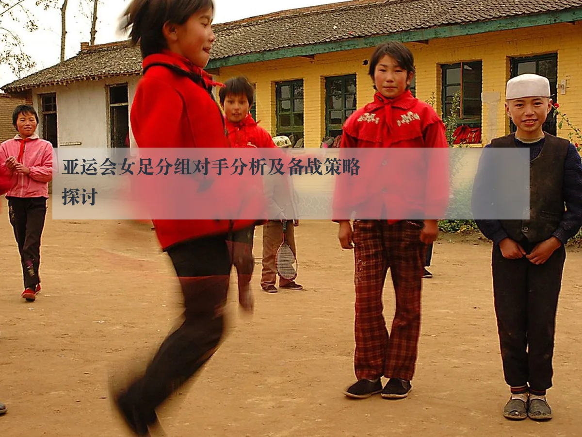 亚运会女足分组对手分析及备战策略探讨
